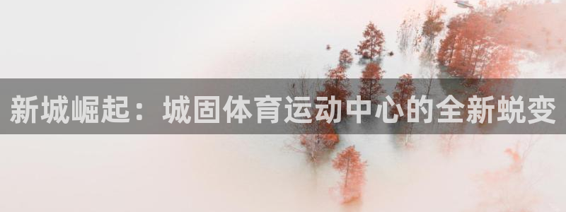 betway西汉姆联：新城崛起：城固体育运动中心的全新蜕变